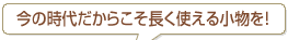 今の時代だからこそ長く使える小物を!