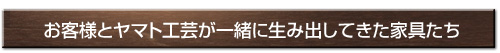 お客様とヤマト工芸が一緒に生み出してきた家具たち